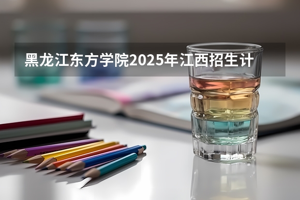 黑龙江东方学院2025年江西招生计划预测