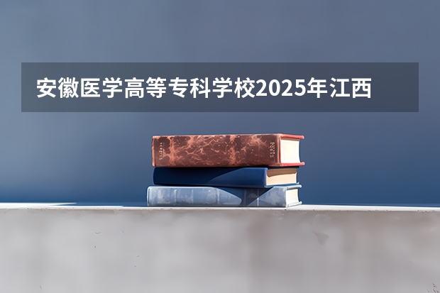 安徽医学高等专科学校2025年江西招生计划预测
