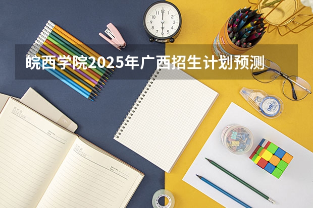 皖西学院2025年广西招生计划预测