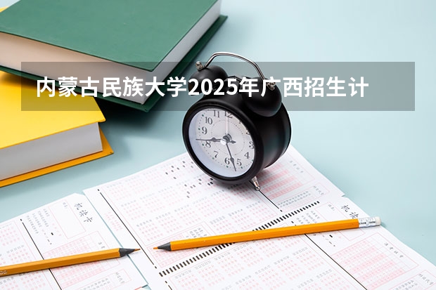 内蒙古民族大学2025年广西招生计划预测
