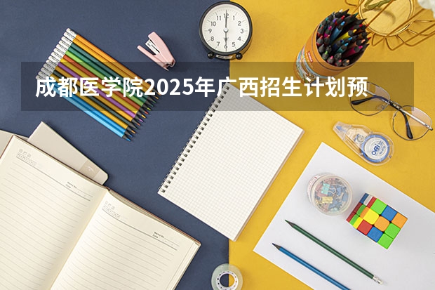 成都医学院2025年广西招生计划预测