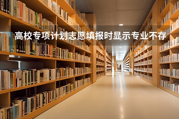高校专项计划志愿填报时显示专业不存在怎么办？