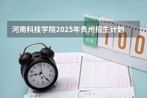 河南科技学院2025年贵州招生计划预测