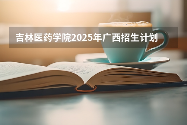 吉林医药学院2025年广西招生计划预测
