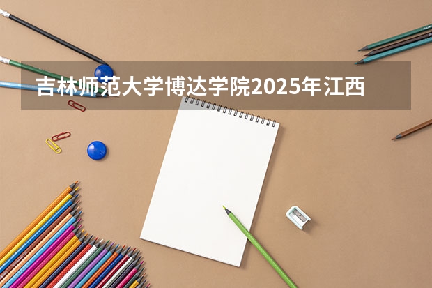 吉林师范大学博达学院2025年江西招生计划预测