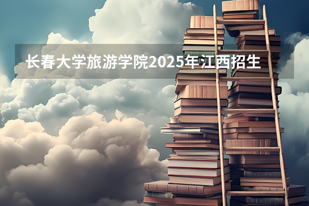 长春大学旅游学院2025年江西招生计划预测