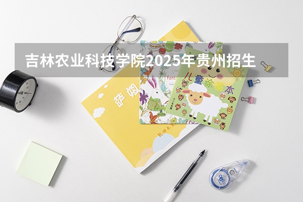 吉林农业科技学院2025年贵州招生计划预测