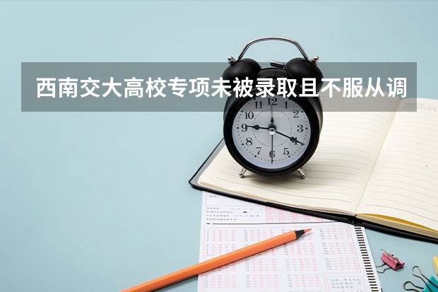 西南交大高校专项未被录取且不服从调剂的会被退档吗？