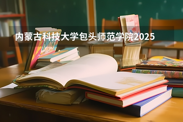 内蒙古科技大学包头师范学院2025年广西招生计划预测