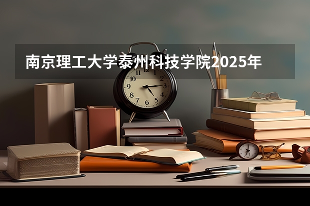 南京理工大学泰州科技学院2025年江西招生计划预测