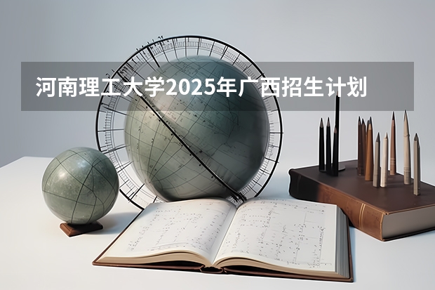 河南理工大学2025年广西招生计划预测