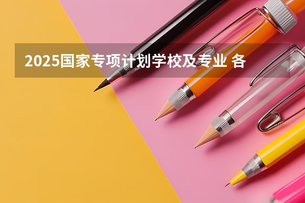 2025国家专项计划学校及专业 各大高校专项都有些啥专业