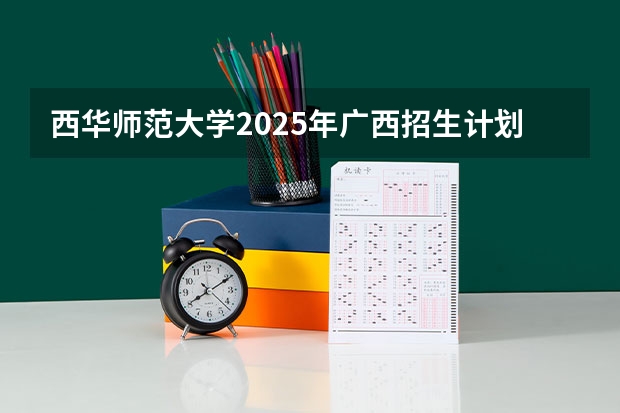 西华师范大学2025年广西招生计划预测