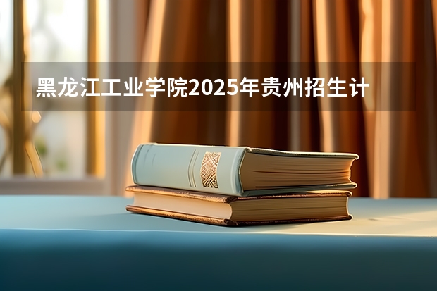 黑龙江工业学院2025年贵州招生计划预测