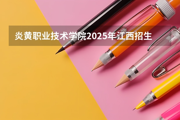 炎黄职业技术学院2025年江西招生计划预测