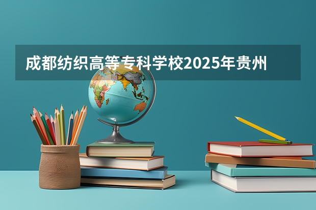 成都纺织高等专科学校2025年贵州招生计划预测