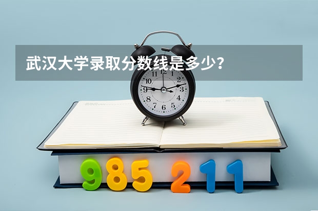 武汉大学录取分数线是多少？