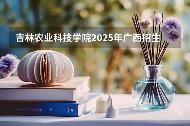 吉林农业科技学院2025年广西招生计划预测