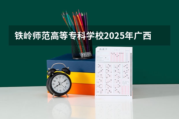 铁岭师范高等专科学校2025年广西招生计划预测