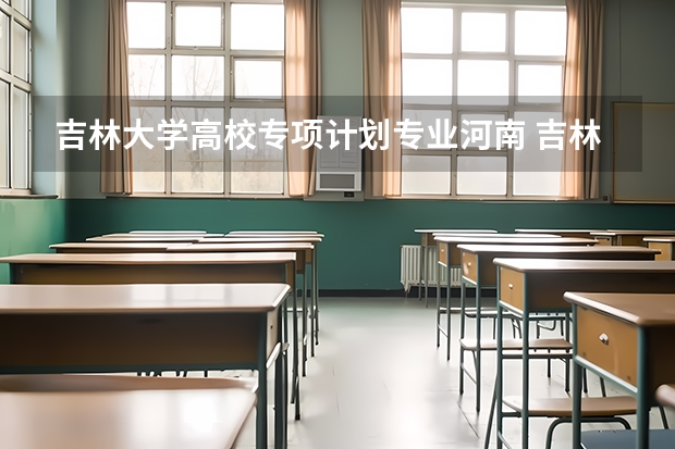 吉林大学高校专项计划专业河南 吉林大学在河南招生人数
