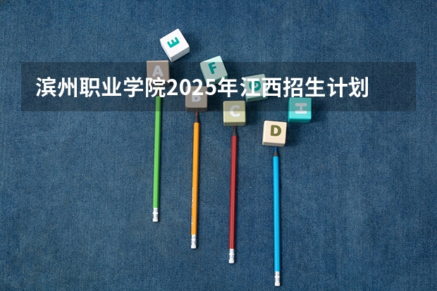 滨州职业学院2025年江西招生计划预测