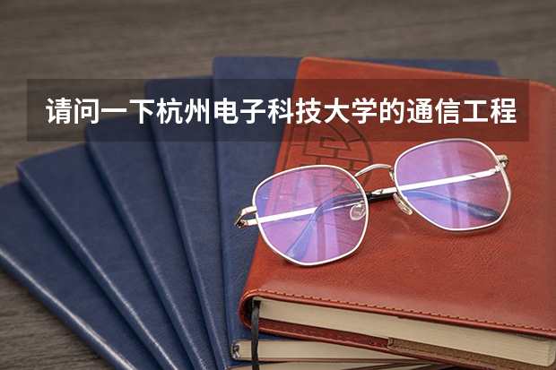 请问一下杭州电子科技大学的通信工程怎么样呀？