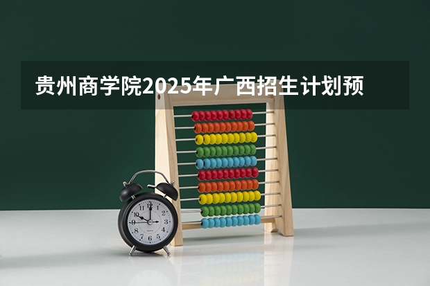 贵州商学院2025年广西招生计划预测