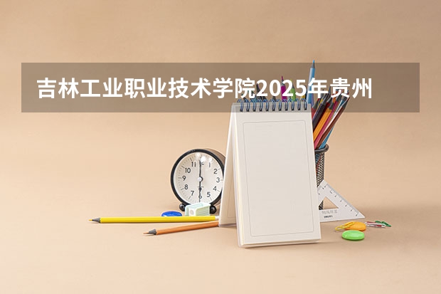 吉林工业职业技术学院2025年贵州招生计划预测