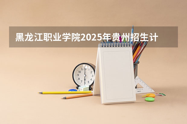 黑龙江职业学院2025年贵州招生计划预测
