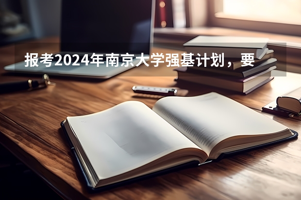 报考2024年南京大学强基计划，要注意哪些细节？报什么专业好？