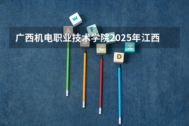 广西机电职业技术学院2025年江西招生计划预测