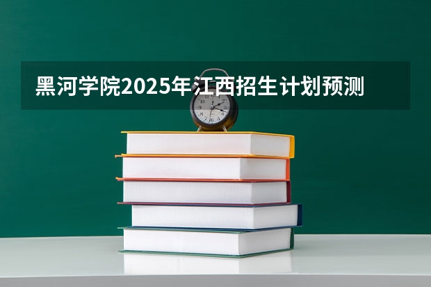 黑河学院2025年江西招生计划预测
