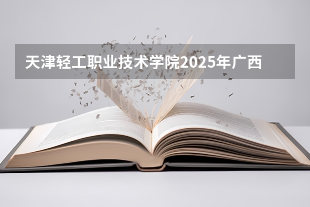 天津轻工职业技术学院2025年广西招生计划预测