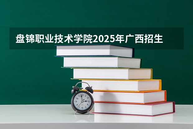 盘锦职业技术学院2025年广西招生计划预测