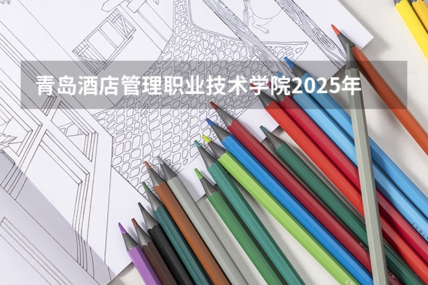 青岛酒店管理职业技术学院2025年贵州招生计划预测