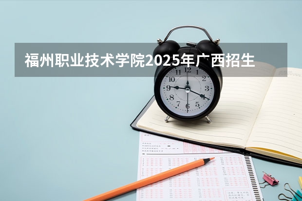 福州职业技术学院2025年广西招生计划预测