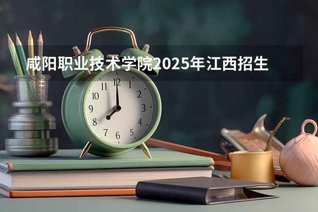 咸阳职业技术学院2025年江西招生计划预测