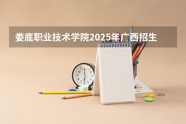 娄底职业技术学院2025年广西招生计划预测