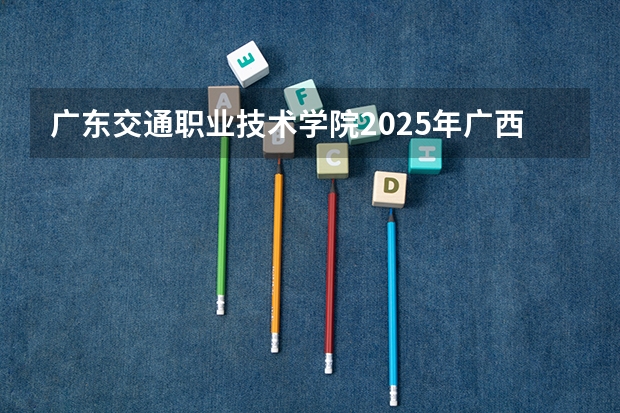 广东交通职业技术学院2025年广西招生计划预测