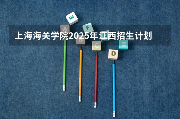 上海海关学院2025年江西招生计划预测