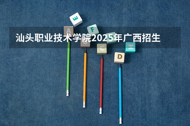 汕头职业技术学院2025年广西招生计划预测
