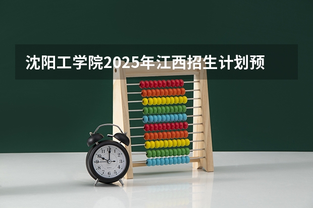 沈阳工学院2025年江西招生计划预测