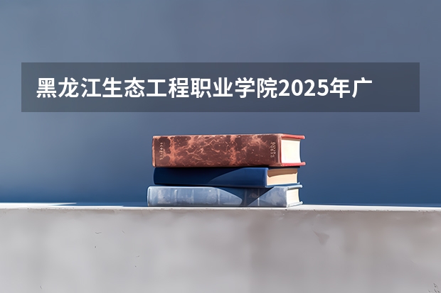 黑龙江生态工程职业学院2025年广西招生计划预测