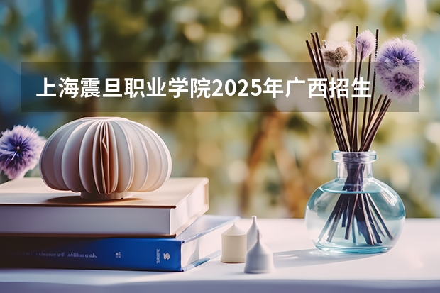 上海震旦职业学院2025年广西招生计划预测