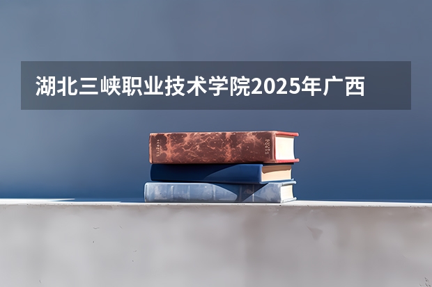 湖北三峡职业技术学院2025年广西招生计划预测