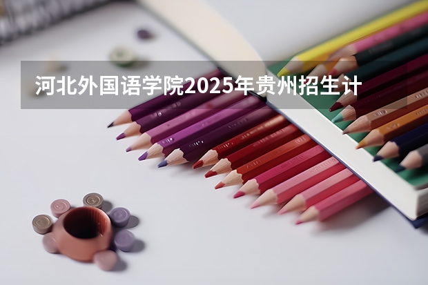 河北外国语学院2025年贵州招生计划预测