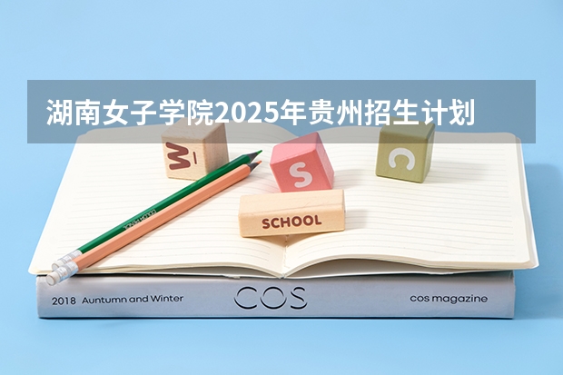湖南女子学院2025年贵州招生计划预测