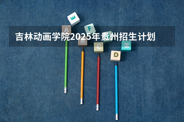 吉林动画学院2025年贵州招生计划预测