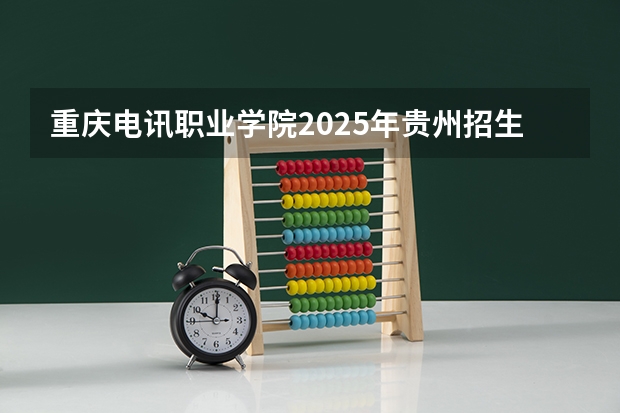 重庆电讯职业学院2025年贵州招生计划预测