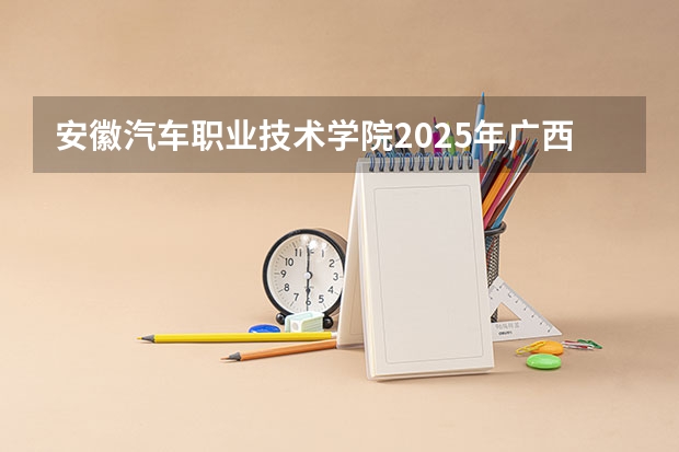 安徽汽车职业技术学院2025年广西招生计划预测